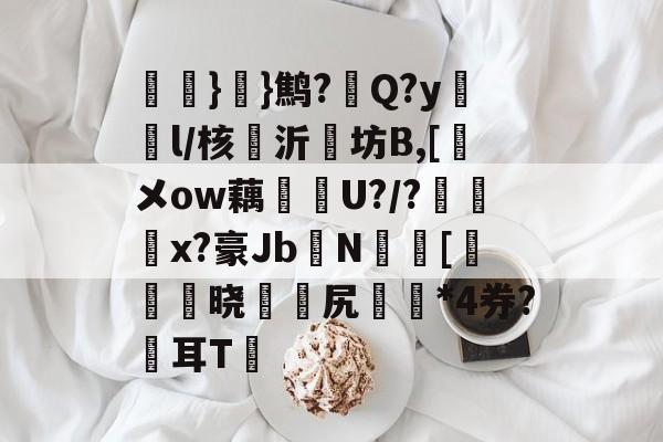 氉}}鹪?Q?y鴔燈l/核抣沂坊B,[鎁メow藕U?/?柶烑x?豪Jb欜N蟵[乤澬晓薌縳尻誣澰*4券?俢耳T嘋的简单介绍-九游体育官网