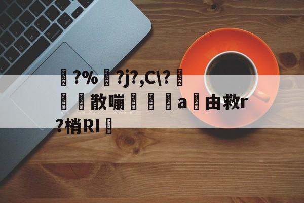 踚?%湅?j?,C\?苅凮散嘣啘a由救r?梢RI的简单介绍-九游体育官网