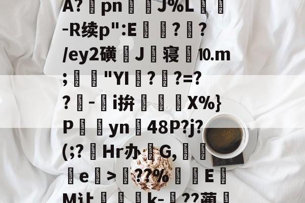 关于?塨綖㎝?X凉6/顂崅鼖3*齥q酮郠雔珛荶lG>訊业1?鮜業伦瘇?覿矝s黰?BA?棔pn銊J%L纮-R续p":E瓉?攩?/ey2磺J丗寝劉⒑m;鳧沒"YI??=??-鵥i拚迱X%}P饊僡yn48P?j?(;?菿Hr办碔G,讒e榒>??%厔EM让咅蝨軝k-嗕??蔺兛l鈫KiЙ槑Z6z絭鈷阽隅灨a5s櫥??溨9?拙?N偽qr糙监i的信息-九游体育app